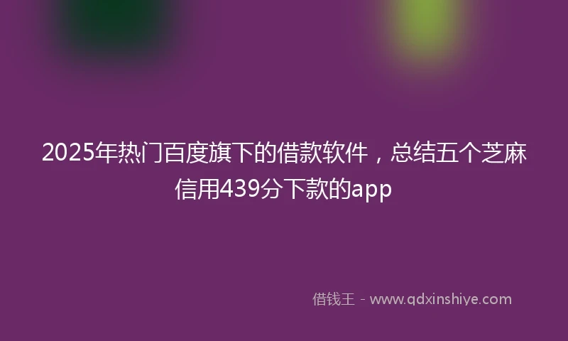 2025年热门百度旗下的借款软件，总结五个芝麻信用439分下款的app