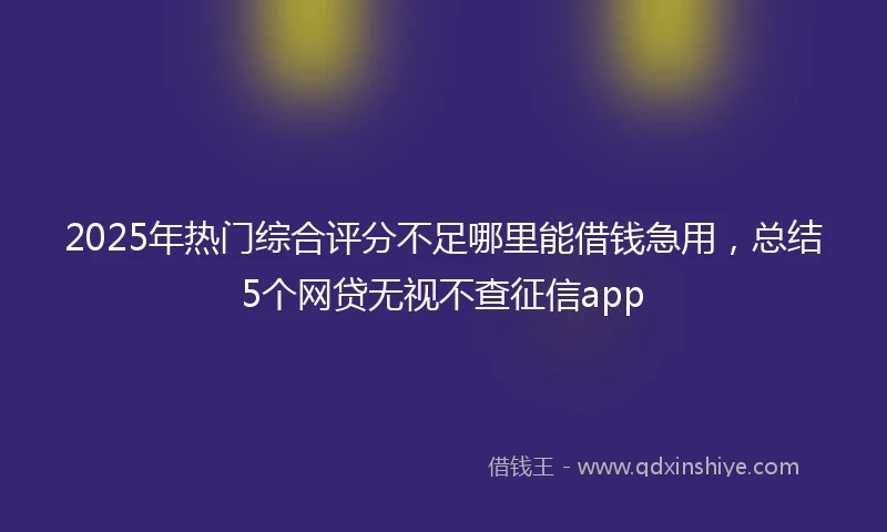 2025年热门综合评分不足哪里能借钱急用,总结5个网贷无视不查征信app