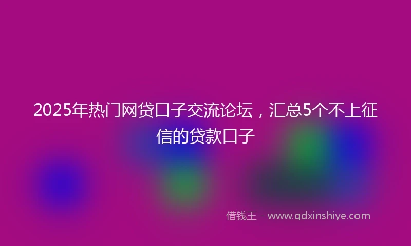 2025年热门网贷口子交流论坛，汇总5个不上征信的贷款口子