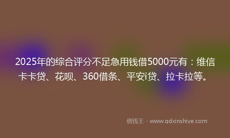 2025年的综合评分不足急用钱借5000元有：维信卡卡贷、花呗、360借条、平安i贷、拉卡拉等。