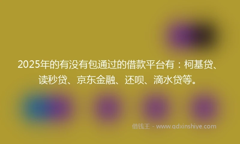 2025年的有没有包通过的借款平台有：柯基贷、读秒贷、京东金融、还呗、滴水贷等。