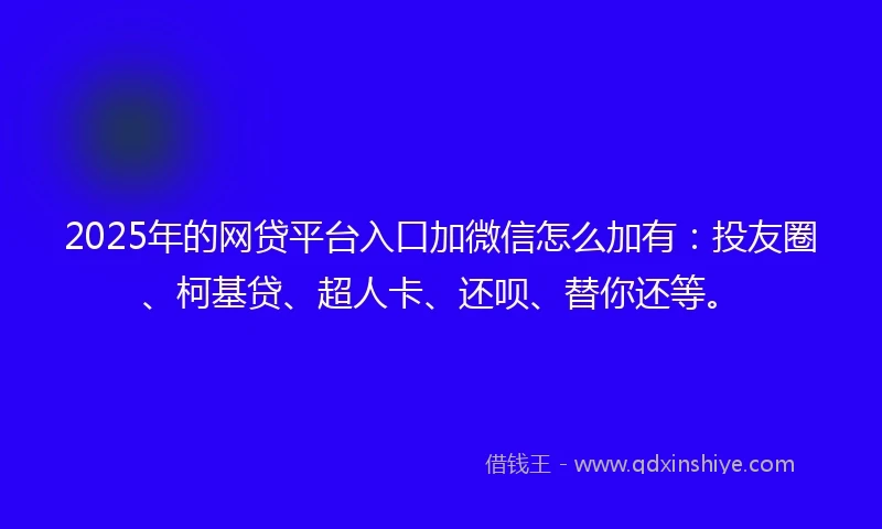 2025年的网贷平台入口加微信怎么加有：投友圈、柯基贷、超人卡、还呗、替你还等。