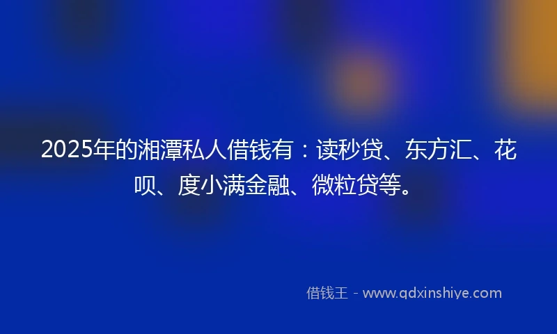 2025年的湘潭私人借钱有：读秒贷、东方汇、花呗、度小满金融、微粒贷等。