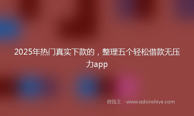 2025年热门真实下款的，整理五个轻松借款无压力app