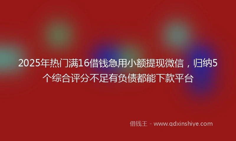 2025年热门满16借钱急用小额提现微信，归纳5个综合评分不足有负债都能下款平台