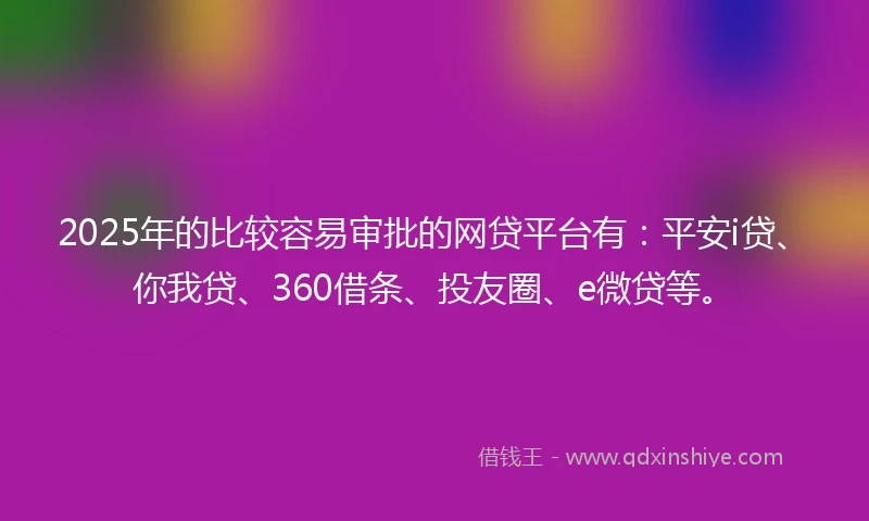 2025年的比较容易审批的网贷平台有：平安i贷、你我贷、360借条、投友圈、e微贷等。