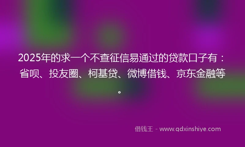 2025年的求一个不查征信易通过的贷款口子有：省呗、投友圈、柯基贷、微博借钱、京东金融等。