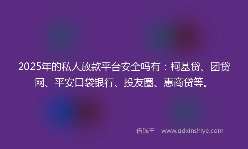 2025年的私人放款平台安全吗有：柯基贷、团贷网、平安口袋银行、投友圈、惠商贷等。