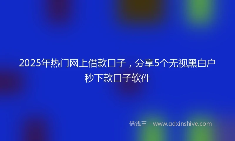 2025年热门网上借款口子，分享5个无视黑白户秒下款口子软件