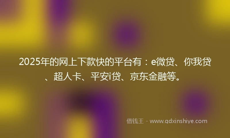 2025年的网上下款快的平台有：e微贷、你我贷、超人卡、平安i贷、京东金融等。