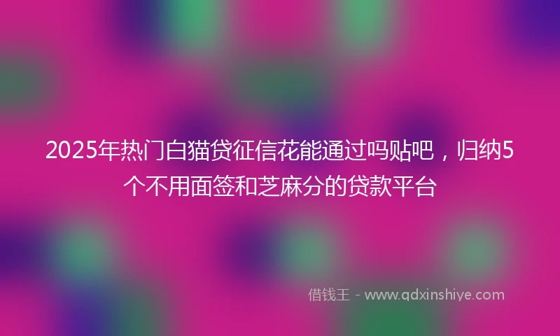 2025年热门白猫贷征信花能通过吗贴吧，归纳5个不用面签和芝麻分的贷款平台