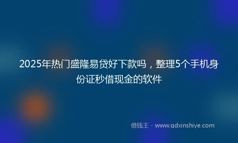 2025年热门盛隆易贷好下款吗，整理5个手机身份证秒借现金的软件