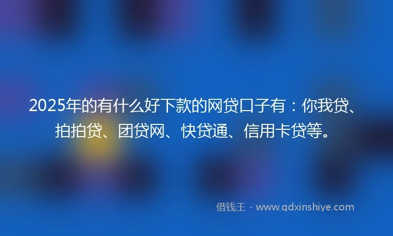 2025年的有什么好下款的网贷口子有：你我贷、拍拍贷、团贷网、快贷通、信用卡贷等。