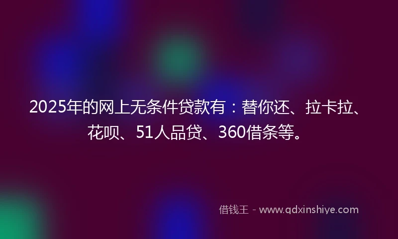 2025年的网上无条件贷款有：替你还、拉卡拉、花呗、51人品贷、360借条等。