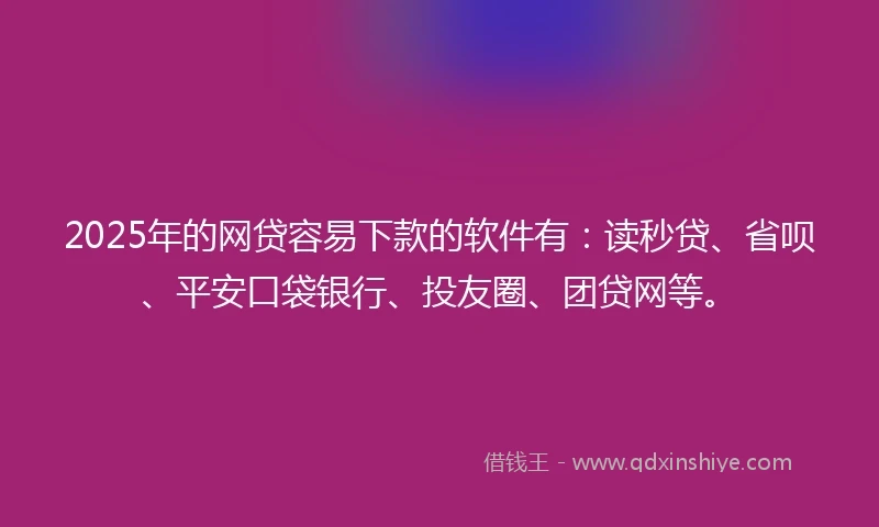 2025年的网贷容易下款的软件有：读秒贷、省呗、平安口袋银行、投友圈、团贷网等。