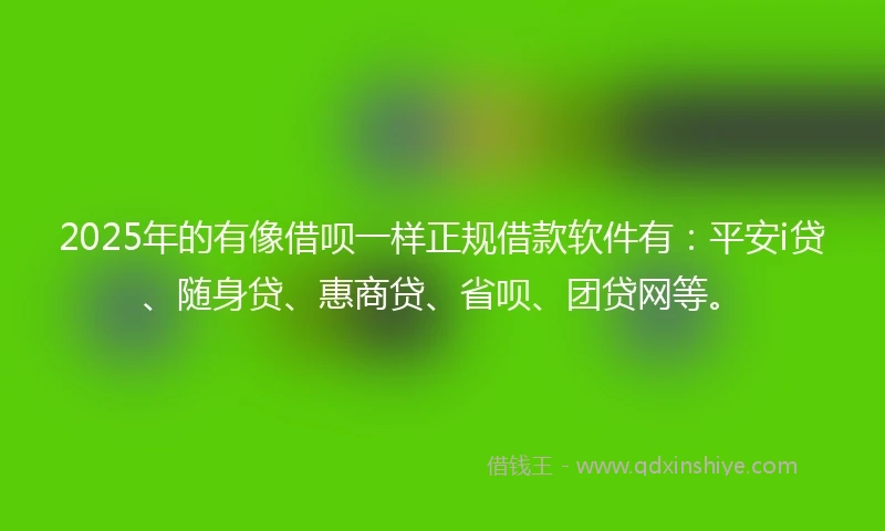 2025年的有像借呗一样正规借款软件有：平安i贷、随身贷、惠商贷、省呗、团贷网等。