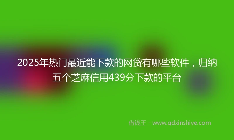2025年热门最近能下款的网贷有哪些软件，归纳五个芝麻信用439分下款的平台