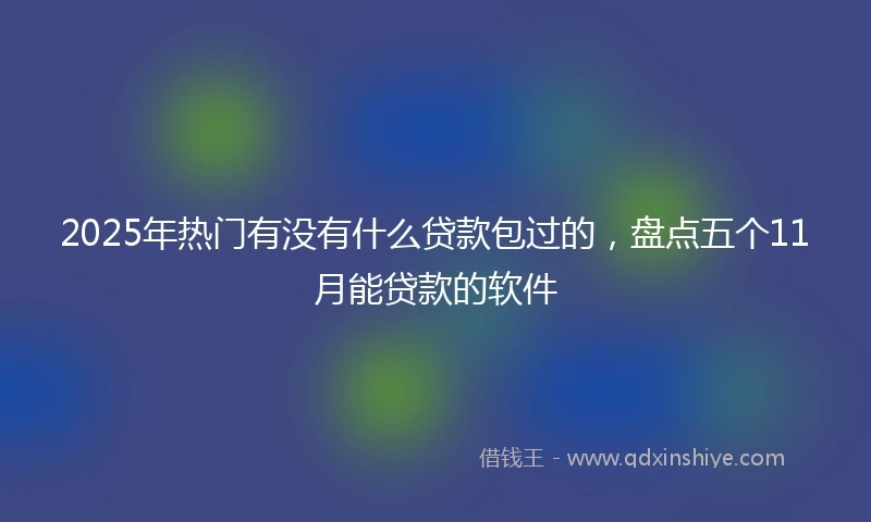 2025年热门有没有什么贷款包过的，盘点五个11月能贷款的软件