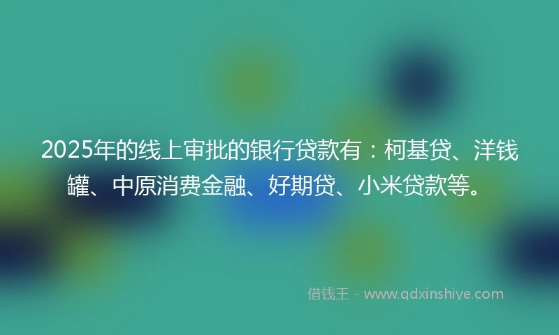 2025年的线上审批的银行贷款有：柯基贷、洋钱罐、中原消费金融、好期贷、小米贷款等。