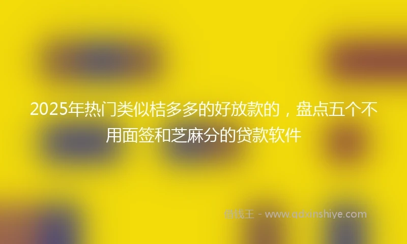 2025年热门类似桔多多的好放款的，盘点五个不用面签和芝麻分的贷款软件