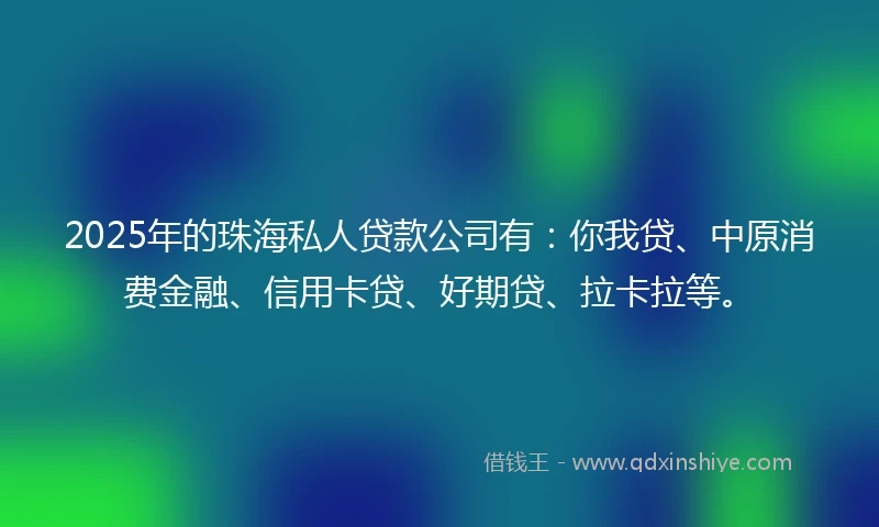 2025年的珠海私人贷款公司有：你我贷、中原消费金融、信用卡贷、好期贷、拉卡拉等。