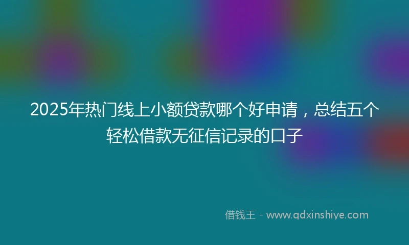 2025年热门线上小额贷款哪个好申请，总结五个轻松借款无征信记录的口子
