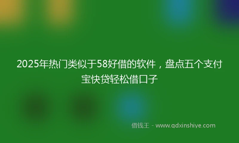 2025年热门类似于58好借的软件，盘点五个支付宝快贷轻松借口子