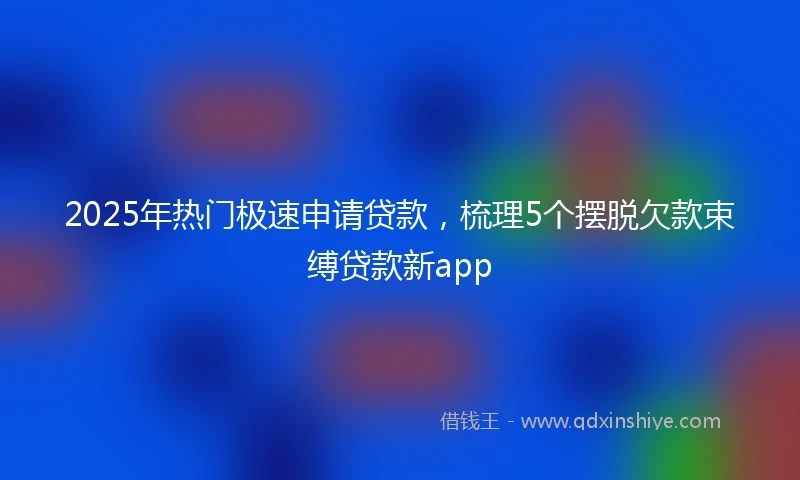 2025年热门极速申请贷款，梳理5个摆脱欠款束缚贷款新app