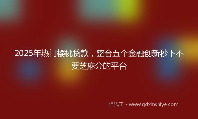 2025年热门樱桃贷款，整合五个金融创新秒下不要芝麻分的平台