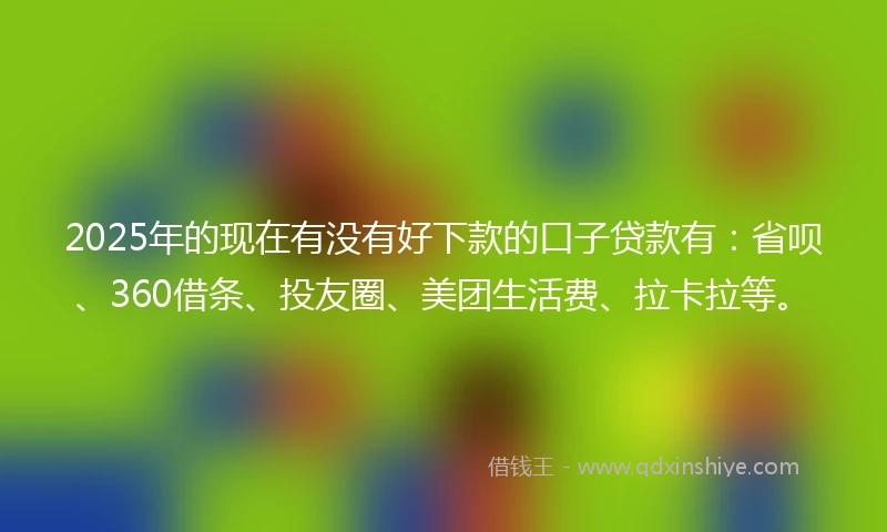 2025年的现在有没有好下款的口子贷款有：省呗、360借条、投友圈、美团生活费、拉卡拉等。