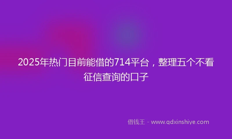 2025年热门目前能借的714平台，整理五个不看征信查询的口子