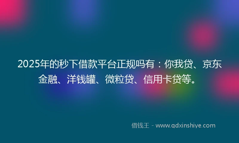 2025年的秒下借款平台正规吗有：你我贷、京东金融、洋钱罐、微粒贷、信用卡贷等。