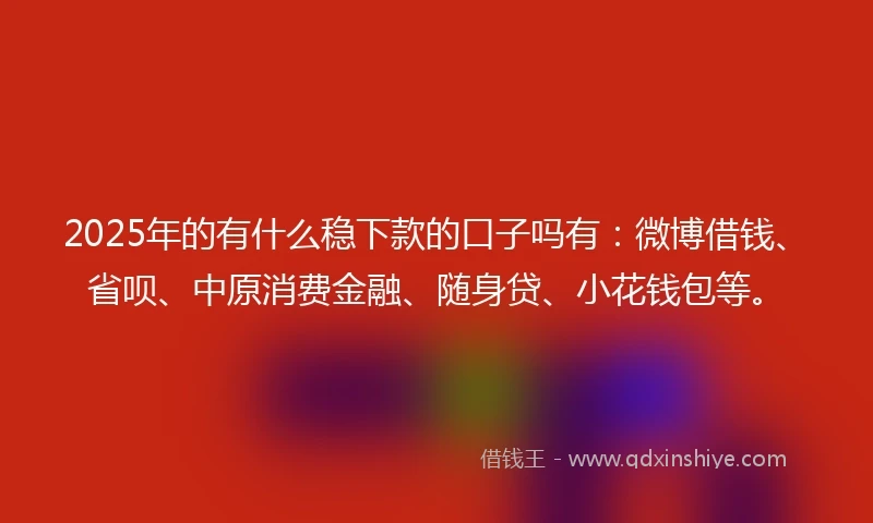 2025年的有什么稳下款的口子吗有：微博借钱、省呗、中原消费金融、随身贷、小花钱包等。