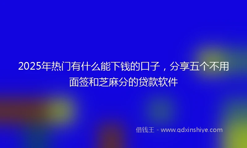 2025年热门有什么能下钱的口子，分享五个不用面签和芝麻分的贷款软件