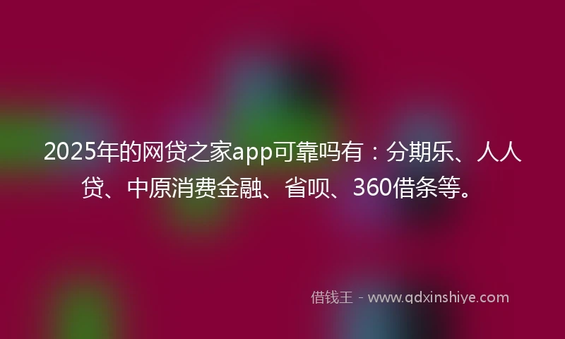 2025年的网贷之家app可靠吗有：分期乐、人人贷、中原消费金融、省呗、360借条等。