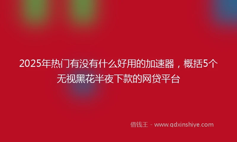 2025年热门有没有什么好用的加速器，概括5个无视黑花半夜下款的网贷平台