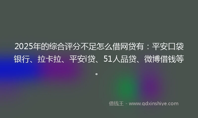 2025年的综合评分不足怎么借网贷有：平安口袋银行、拉卡拉、平安i贷、51人品贷、微博借钱等。