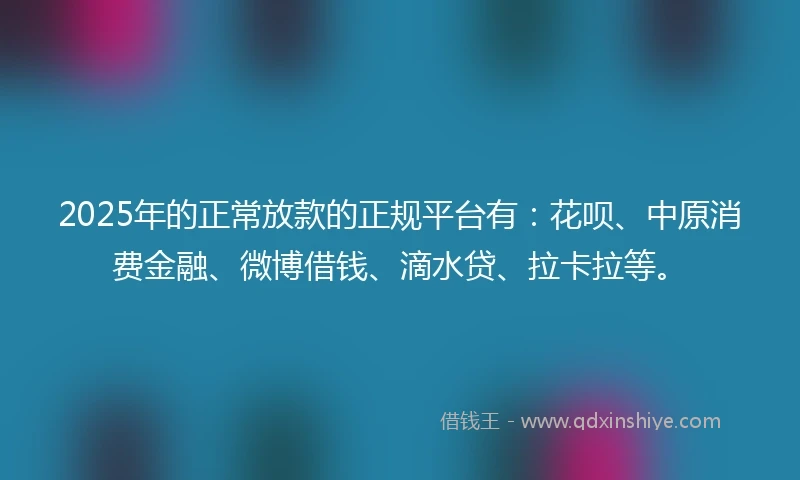 2025年的正常放款的正规平台有：花呗、中原消费金融、微博借钱、滴水贷、拉卡拉等。