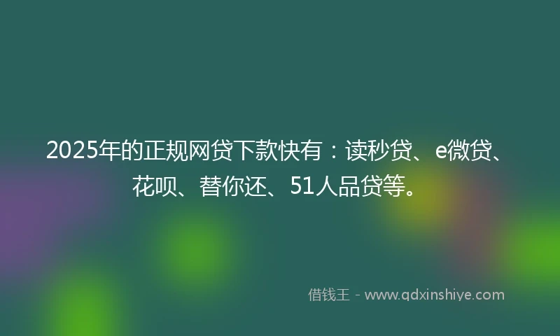 2025年的正规网贷下款快有：读秒贷、e微贷、花呗、替你还、51人品贷等。