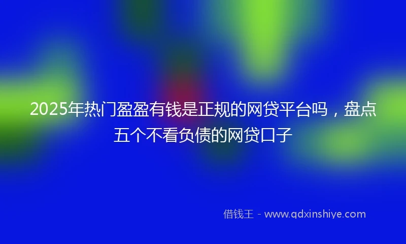 2025年热门盈盈有钱是正规的网贷平台吗，盘点五个不看负债的网贷口子