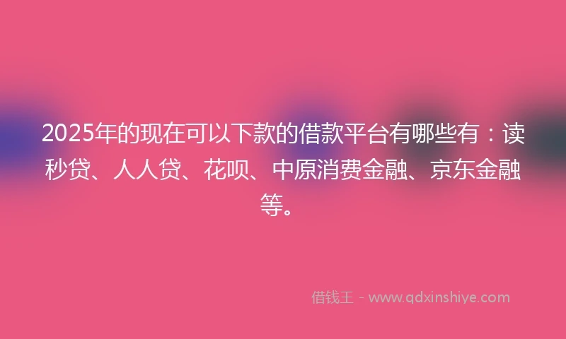 2025年的现在可以下款的借款平台有哪些有：读秒贷、人人贷、花呗、中原消费金融、京东金融等。