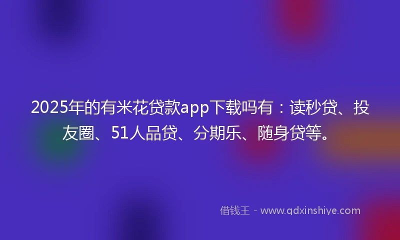 2025年的有米花贷款app下载吗有：读秒贷、投友圈、51人品贷、分期乐、随身贷等。