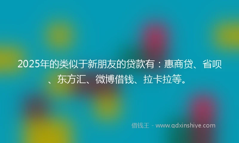 2025年的类似于新朋友的贷款有：惠商贷、省呗、东方汇、微博借钱、拉卡拉等。