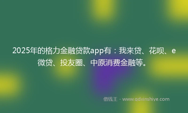 2025年的格力金融贷款app有：我来贷、花呗、e微贷、投友圈、中原消费金融等。