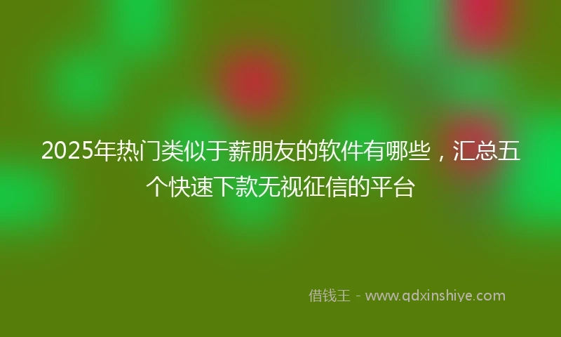 2025年热门类似于薪朋友的软件有哪些，汇总五个快速下款无视征信的平台