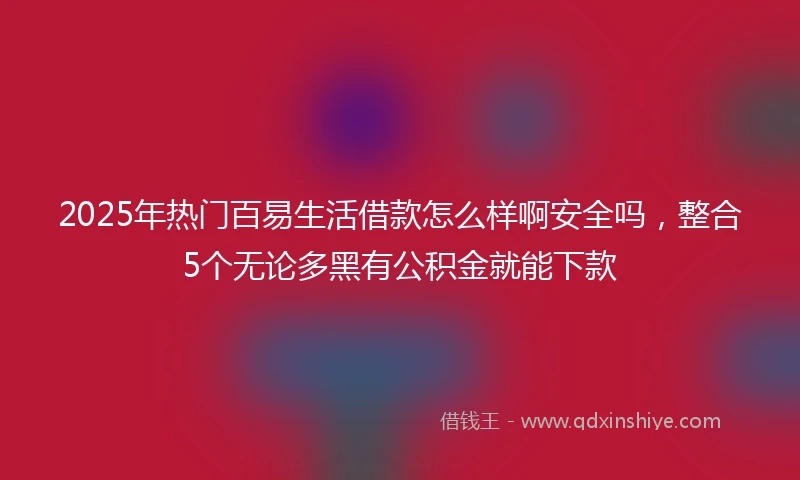 2025年热门百易生活借款怎么样啊安全吗，整合5个无论多黑有公积金就能下款