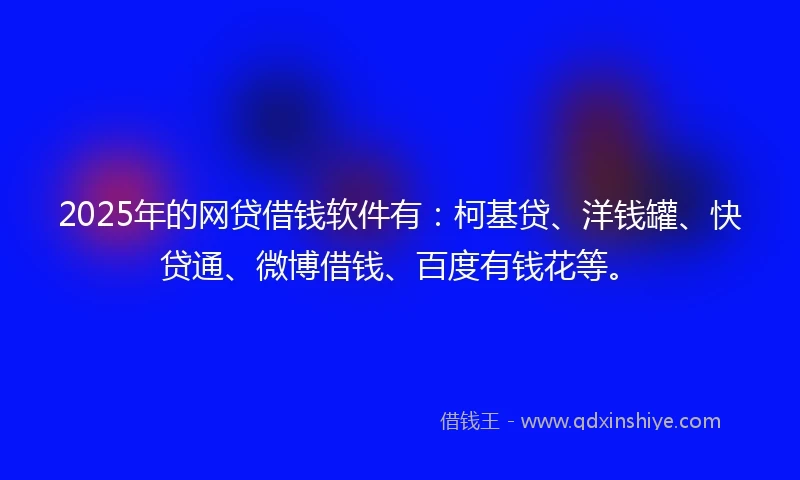 2025年的网贷借钱软件有：柯基贷、洋钱罐、快贷通、微博借钱、百度有钱花等。