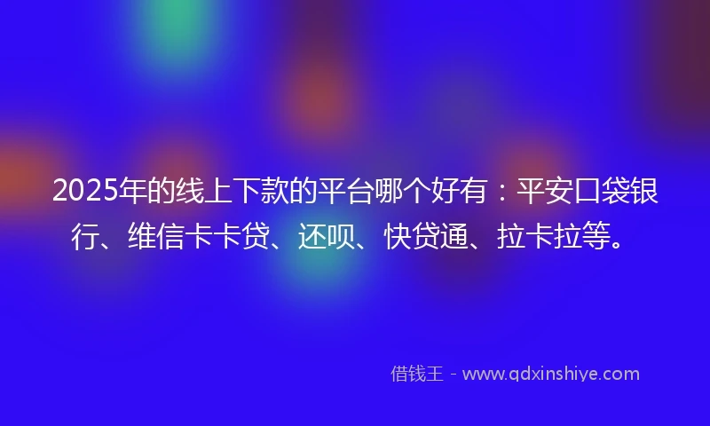 2025年的线上下款的平台哪个好有:平安口袋银行、维信卡卡贷、还呗、快贷通、拉卡拉等。