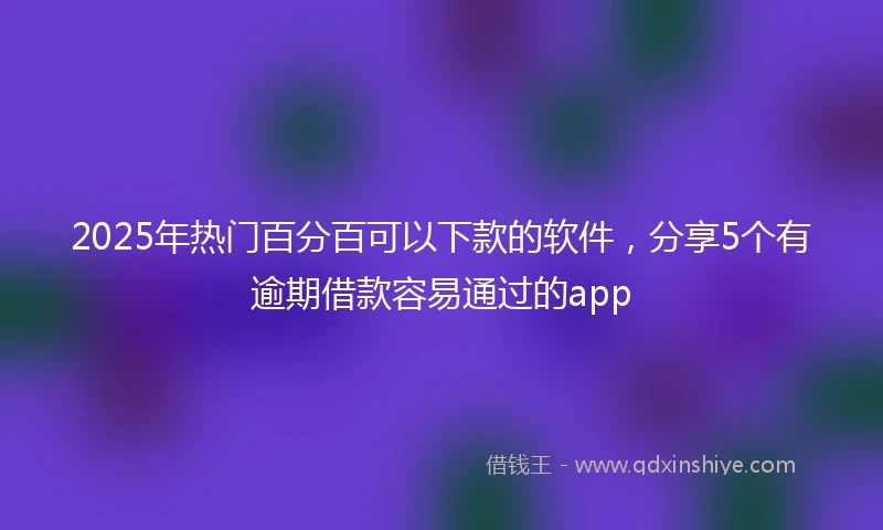 2025年热门百分百可以下款的软件，分享5个有逾期借款容易通过的app
