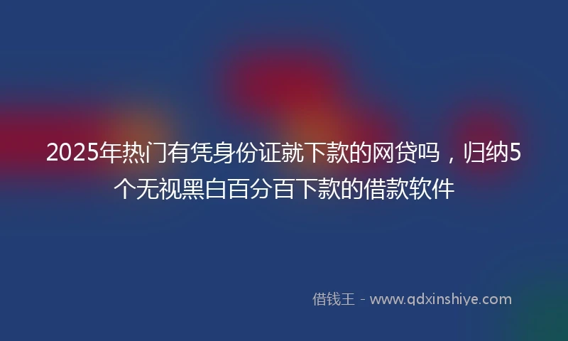 2025年热门有凭身份证就下款的网贷吗，归纳5个无视黑白百分百下款的借款软件